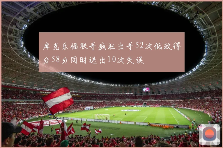 库克乐福联手疯狂出手52次低效得分58分同时送出10次失误