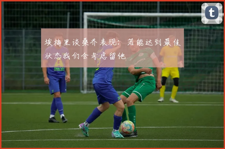 埃梅里谈桑乔表现：若能达到最佳状态我们会考虑留他