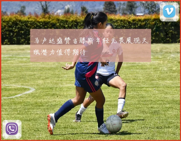 马卢达盛赞吉滕斯年轻无畏展现天赋潜力值得期待