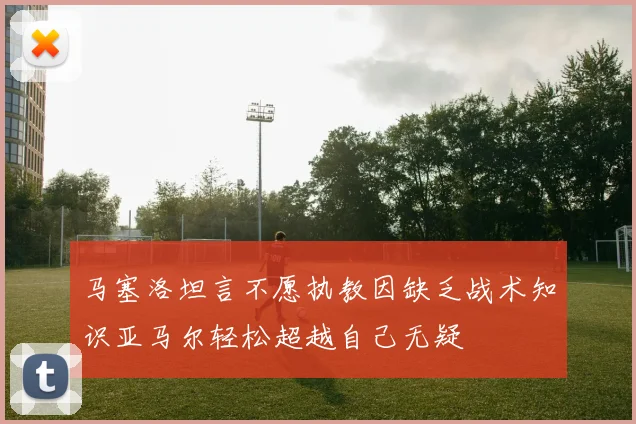 马塞洛坦言不愿执教因缺乏战术知识亚马尔轻松超越自己无疑