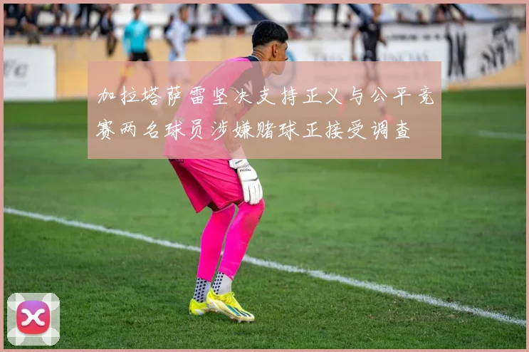 加拉塔萨雷坚决支持正义与公平竞赛两名球员涉嫌赌球正接受调查