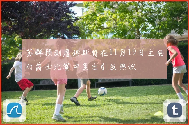 苏群预测詹姆斯将在11月19日主场对爵士比赛中复出引发热议