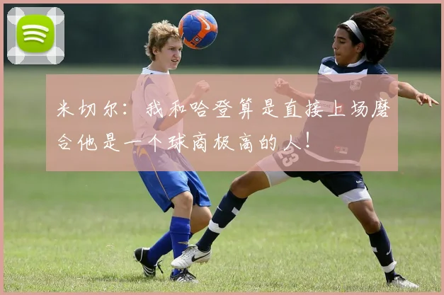 米切尔：我和哈登算是直接上场磨合他是一个球商极高的人！