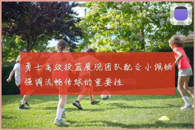 勇士高效投篮展现团队配合小佩顿强调流畅传球的重要性