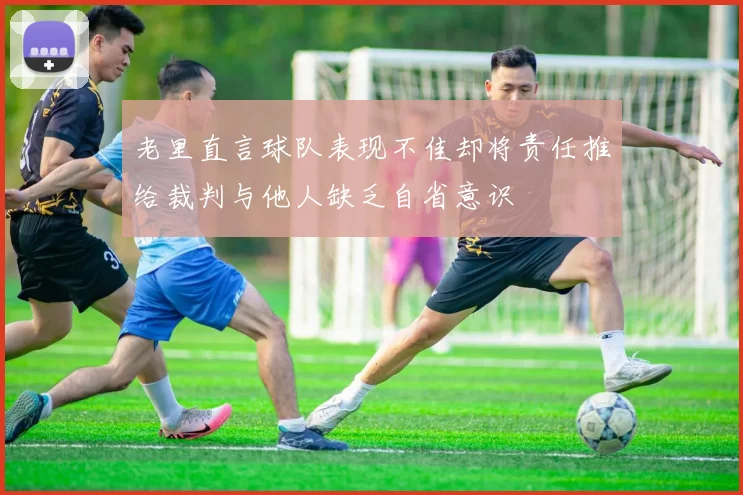 老里直言球队表现不佳却将责任推给裁判与他人缺乏自省意识
