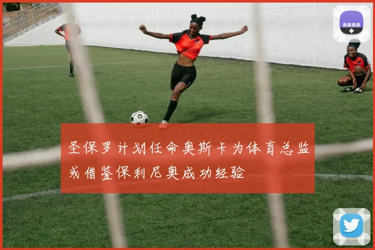 圣保罗计划任命奥斯卡为体育总监或借鉴保利尼奥成功经验