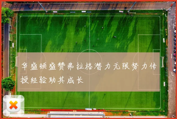 华盛顿盛赞弗拉格潜力无限努力传授经验助其成长