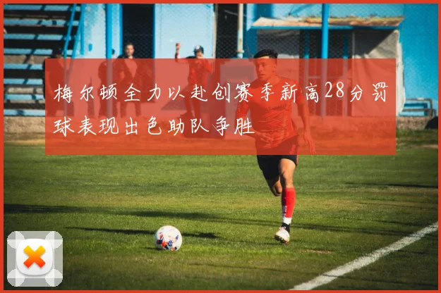 梅尔顿全力以赴创赛季新高28分罚球表现出色助队争胜