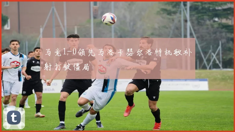 马竞1-0领先马洛卡瑟尔洛特机敏补射打破僵局