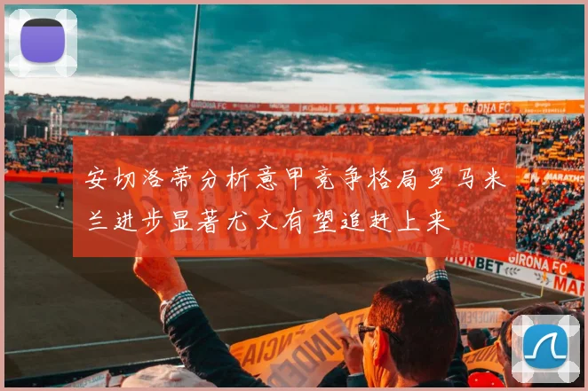 安切洛蒂分析意甲竞争格局罗马米兰进步显著尤文有望追赶上来