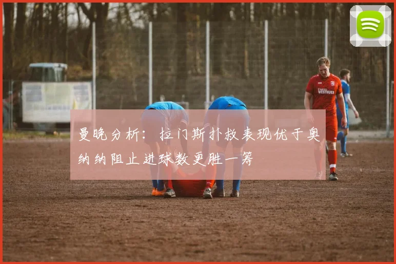 曼晚分析：拉门斯扑救表现优于奥纳纳阻止进球数更胜一筹