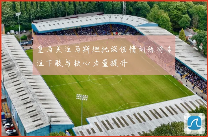 皇马关注马斯坦托诺伤情训练将专注下肢与核心力量提升