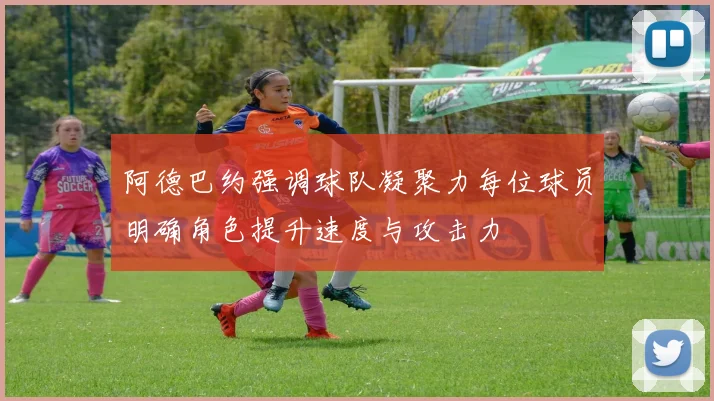 阿德巴约强调球队凝聚力每位球员明确角色提升速度与攻击力