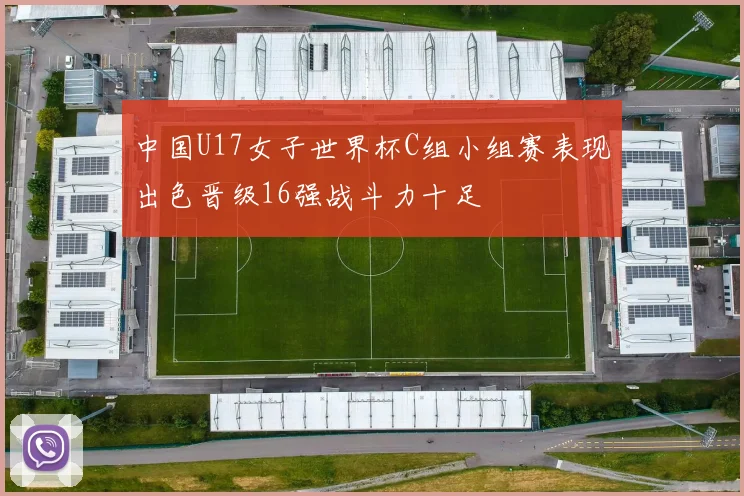 中国U17女子世界杯C组小组赛表现出色晋级16强战斗力十足
