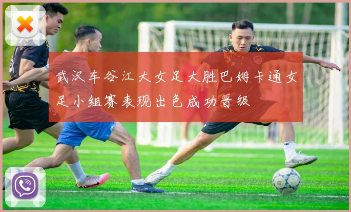 武汉车谷江大女足大胜巴姆卡通女足小组赛表现出色成功晋级