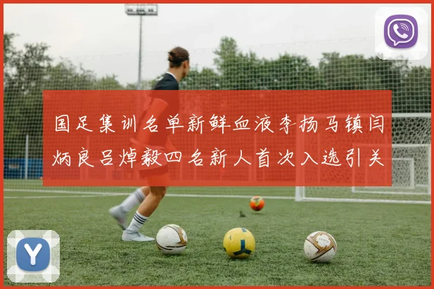 国足集训名单新鲜血液李扬马镇闫炳良吕焯毅四名新人首次入选引关注