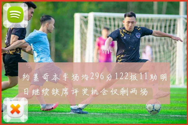 约基奇本季场均296分122板11助明日继续缺席评奖机会仅剩两场