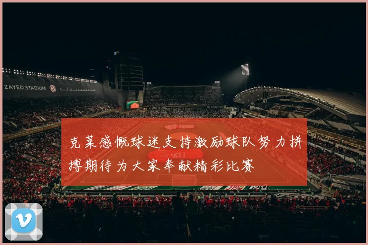 克莱感慨球迷支持激励球队努力拼搏期待为大家奉献精彩比赛