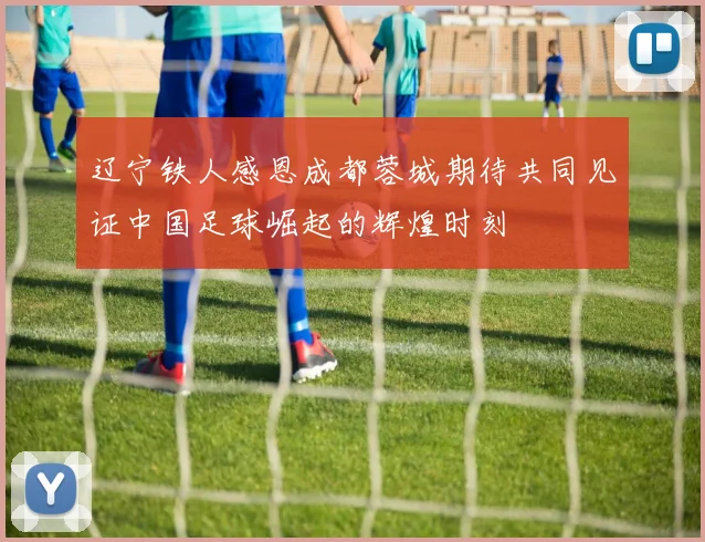 辽宁铁人感恩成都蓉城期待共同见证中国足球崛起的辉煌时刻