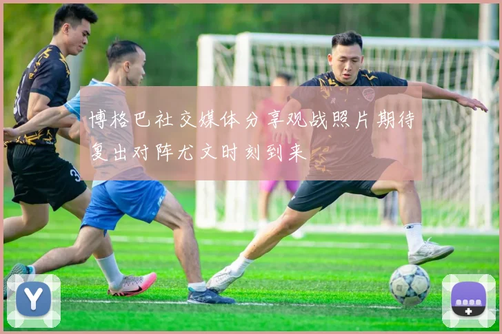 博格巴社交媒体分享观战照片期待复出对阵尤文时刻到来