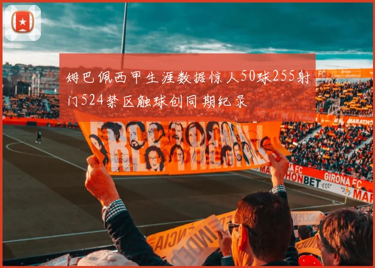 姆巴佩西甲生涯数据惊人50球255射门524禁区触球创同期纪录