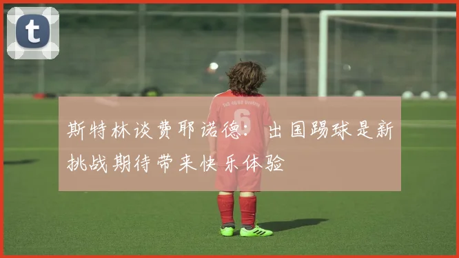 斯特林谈费耶诺德：出国踢球是新挑战期待带来快乐体验